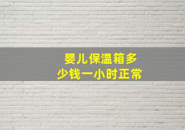 婴儿保温箱多少钱一小时正常