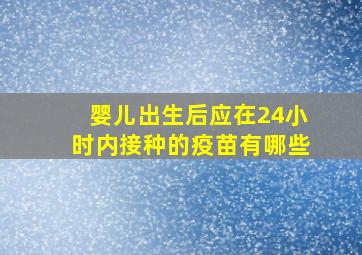 婴儿出生后应在24小时内接种的疫苗有哪些