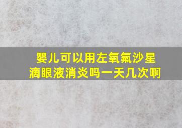 婴儿可以用左氧氟沙星滴眼液消炎吗一天几次啊