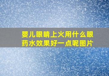 婴儿眼睛上火用什么眼药水效果好一点呢图片