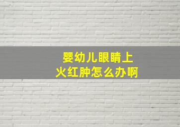 婴幼儿眼睛上火红肿怎么办啊