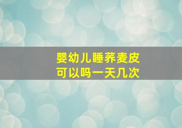 婴幼儿睡荞麦皮可以吗一天几次