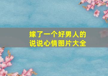 嫁了一个好男人的说说心情图片大全