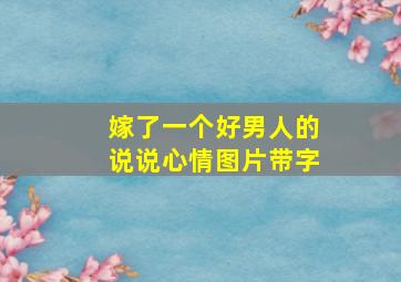 嫁了一个好男人的说说心情图片带字