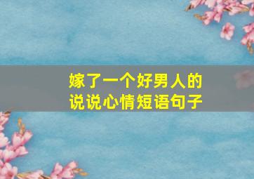 嫁了一个好男人的说说心情短语句子