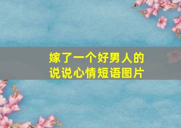 嫁了一个好男人的说说心情短语图片