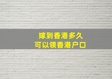 嫁到香港多久可以领香港户口