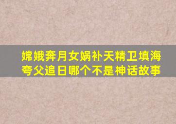 嫦娥奔月女娲补天精卫填海夸父追日哪个不是神话故事