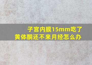 子宫内膜15mm吃了黄体酮还不来月经怎么办