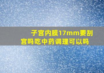 子宫内膜17mm要刮宫吗吃中药调理可以吗