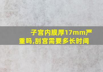 子宫内膜厚17mm严重吗,刮宫需要多长时间