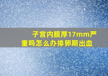 子宫内膜厚17mm严重吗怎么办排卵期出血