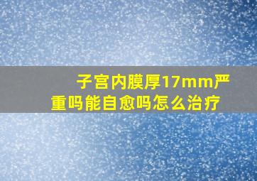 子宫内膜厚17mm严重吗能自愈吗怎么治疗