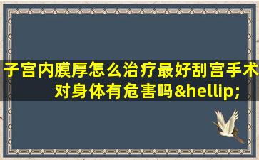 子宫内膜厚怎么治疗最好刮宫手术对身体有危害吗…