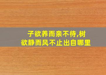 子欲养而亲不待,树欲静而风不止出自哪里