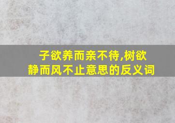 子欲养而亲不待,树欲静而风不止意思的反义词