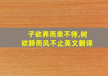 子欲养而亲不待,树欲静而风不止英文翻译