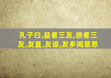 孔子曰,益者三友,损者三友,友直,友谅,友多闻意思