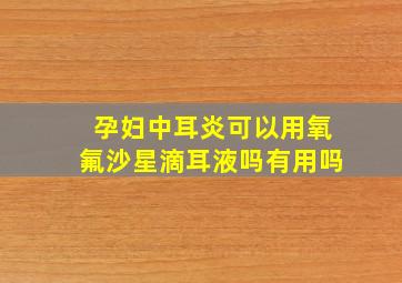 孕妇中耳炎可以用氧氟沙星滴耳液吗有用吗