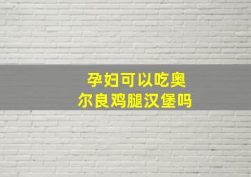 孕妇可以吃奥尔良鸡腿汉堡吗