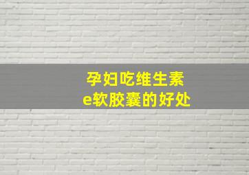 孕妇吃维生素e软胶囊的好处