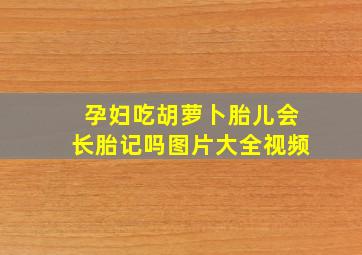 孕妇吃胡萝卜胎儿会长胎记吗图片大全视频