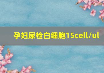 孕妇尿检白细胞15cell/ul