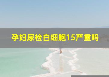 孕妇尿检白细胞15严重吗