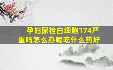 孕妇尿检白细胞174严重吗怎么办呢吃什么药好