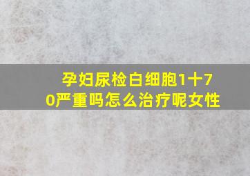 孕妇尿检白细胞1十70严重吗怎么治疗呢女性