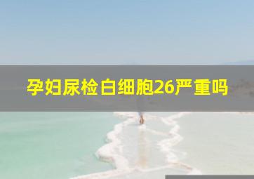 孕妇尿检白细胞26严重吗