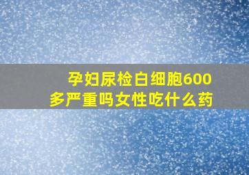 孕妇尿检白细胞600多严重吗女性吃什么药