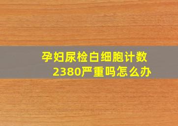 孕妇尿检白细胞计数2380严重吗怎么办