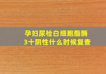 孕妇尿检白细胞酯酶3十阴性什么时候复查