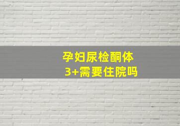 孕妇尿检酮体3+需要住院吗