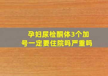 孕妇尿检酮体3个加号一定要住院吗严重吗