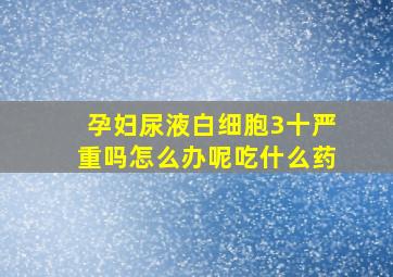 孕妇尿液白细胞3十严重吗怎么办呢吃什么药