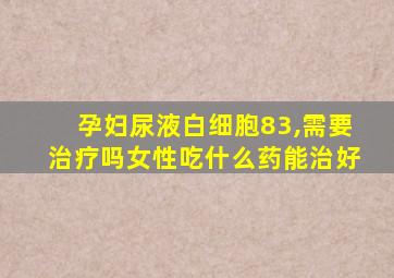 孕妇尿液白细胞83,需要治疗吗女性吃什么药能治好