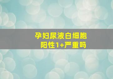 孕妇尿液白细胞阳性1+严重吗