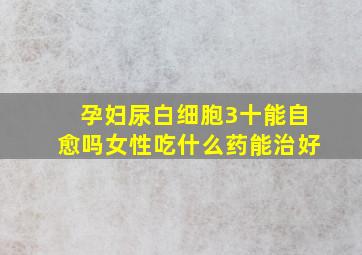 孕妇尿白细胞3十能自愈吗女性吃什么药能治好