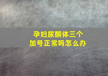 孕妇尿酮体三个加号正常吗怎么办