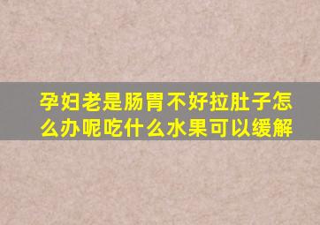 孕妇老是肠胃不好拉肚子怎么办呢吃什么水果可以缓解