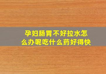 孕妇肠胃不好拉水怎么办呢吃什么药好得快