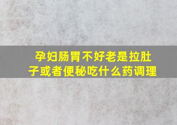 孕妇肠胃不好老是拉肚子或者便秘吃什么药调理