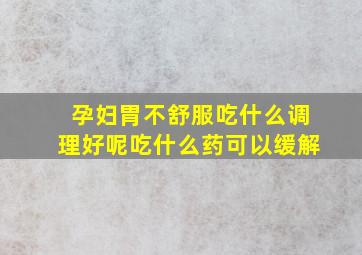 孕妇胃不舒服吃什么调理好呢吃什么药可以缓解