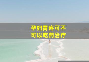 孕妇胃疼可不可以吃药治疗