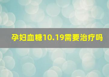 孕妇血糖10.19需要治疗吗