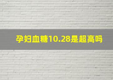 孕妇血糖10.28是超高吗