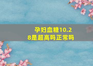 孕妇血糖10.28是超高吗正常吗