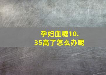 孕妇血糖10.35高了怎么办呢